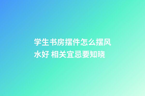 学生书房摆件怎么摆风水好 相关宜忌要知晓